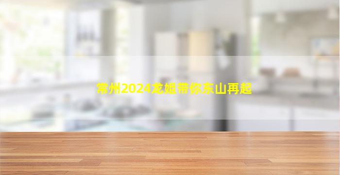 常州2024龙姐带你东山再起